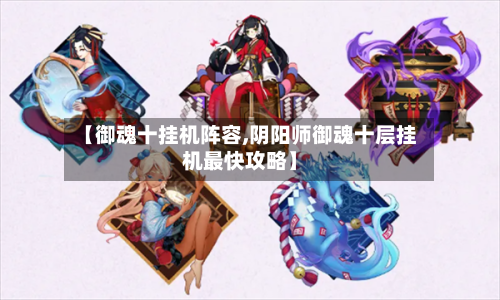 【御魂十挂机阵容,阴阳师御魂十层挂机最快攻略】