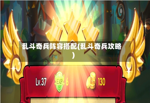 乱斗奇兵阵容搭配(乱斗奇兵攻略)