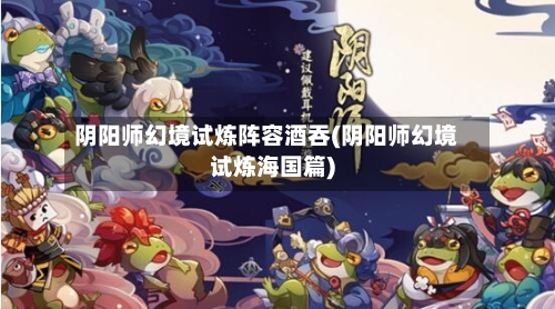 阴阳师幻境试炼阵容酒吞(阴阳师幻境试炼海国篇)