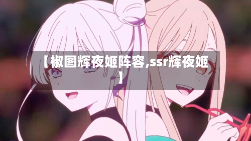 【椒图辉夜姬阵容,ssr辉夜姬】