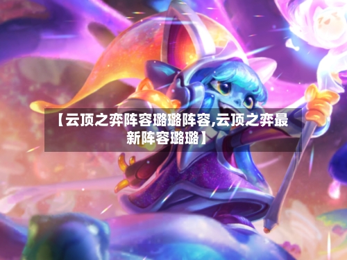【云顶之弈阵容璐璐阵容,云顶之弈最新阵容璐璐】