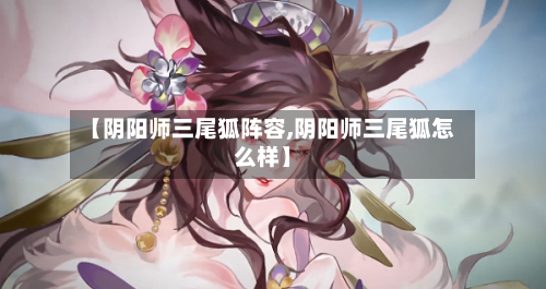 【阴阳师三尾狐阵容,阴阳师三尾狐怎么样】