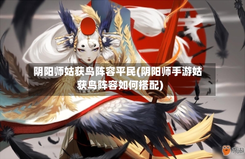 阴阳师姑获鸟阵容平民(阴阳师手游姑获鸟阵容如何搭配)