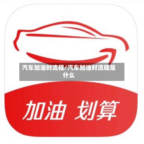 汽车加油时流程/汽车加油时流程是什么