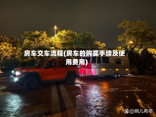 房车交车流程(房车的购买手续及使用费用)