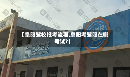 【阜阳驾校报考流程,阜阳考驾照在哪考试?】
