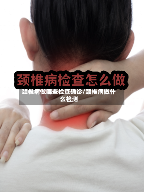 颈椎病做哪些检查确诊/颈椎病做什么检测