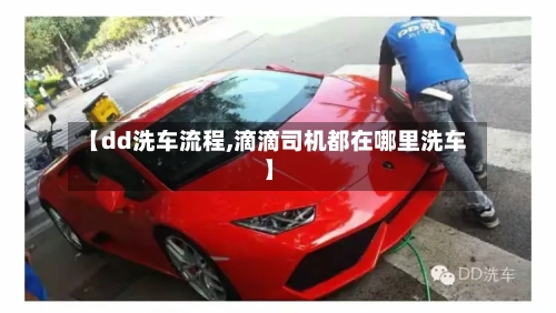【dd洗车流程,滴滴司机都在哪里洗车】