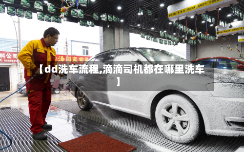 【dd洗车流程,滴滴司机都在哪里洗车】