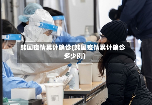 韩国疫情累计确诊(韩国疫情累计确诊多少例)