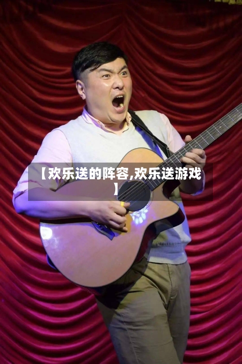 【欢乐送的阵容,欢乐送游戏】
