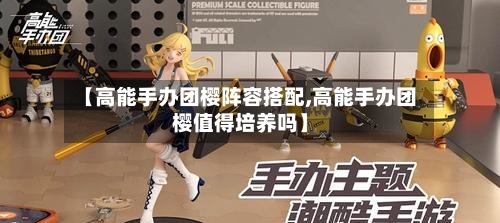 【高能手办团樱阵容搭配,高能手办团樱值得培养吗】
