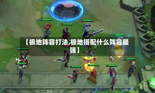 【极地阵容打法,极地搭配什么阵容最强】