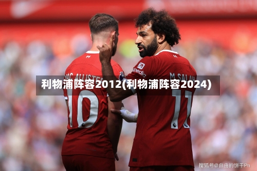 利物浦阵容2012(利物浦阵容2024)
