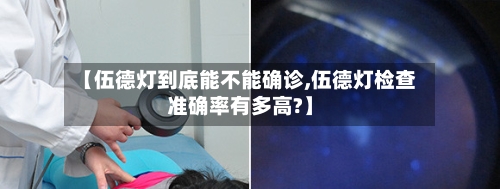 【伍德灯到底能不能确诊,伍德灯检查准确率有多高?】
