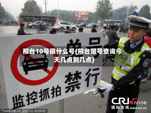 邢台10号限什么号(邢台限号查询今天几点到几点)
