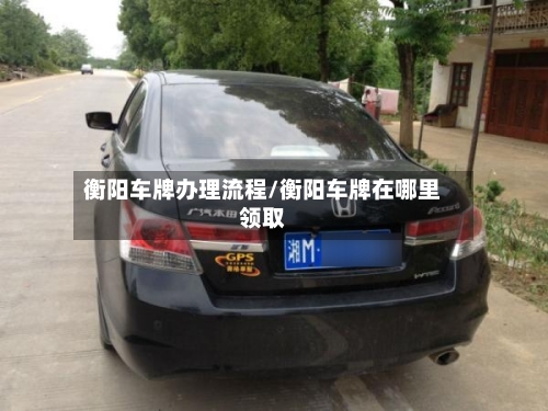 衡阳车牌办理流程/衡阳车牌在哪里领取