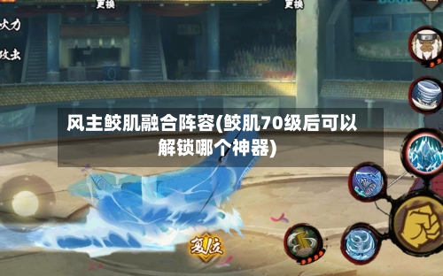 风主鲛肌融合阵容(鲛肌70级后可以解锁哪个神器)
