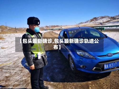 【包头最新确诊,包头最新确诊轨迹公布】