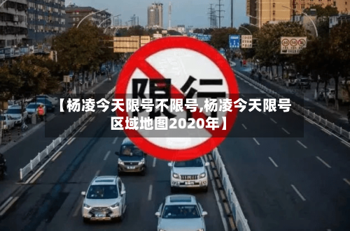 【杨凌今天限号不限号,杨凌今天限号区域地图2020年】