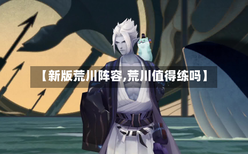【新版荒川阵容,荒川值得练吗】