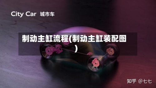 制动主缸流程(制动主缸装配图)
