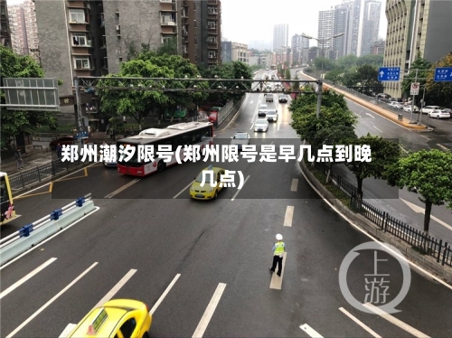 郑州潮汐限号(郑州限号是早几点到晚几点)