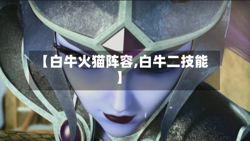 【白牛火猫阵容,白牛二技能】