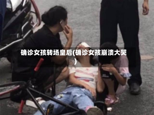 确诊女孩转场皇后(确诊女孩崩溃大哭)