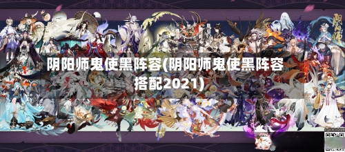 阴阳师鬼使黑阵容(阴阳师鬼使黑阵容搭配2021)