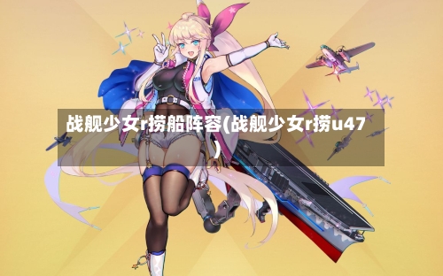 战舰少女r捞船阵容(战舰少女r捞u47)