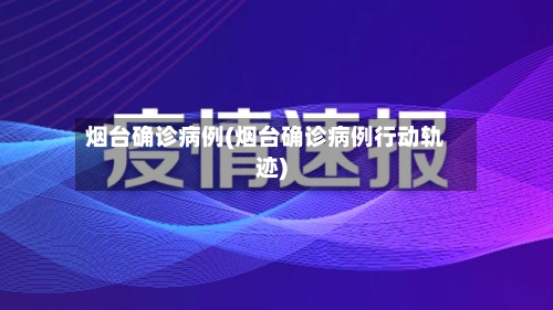 烟台确诊病例(烟台确诊病例行动轨迹)