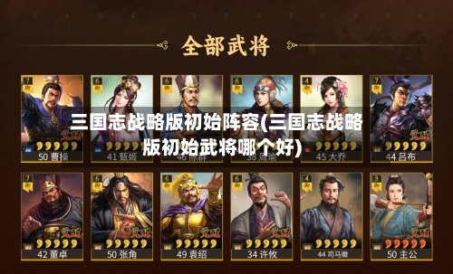 三国志战略版初始阵容(三国志战略版初始武将哪个好)