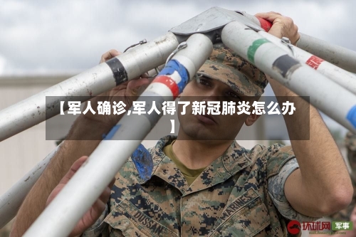 【军人确诊,军人得了新冠肺炎怎么办】