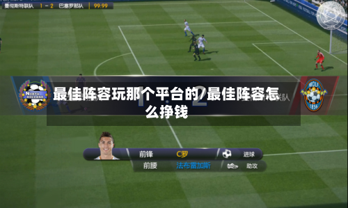 最佳阵容玩那个平台的/最佳阵容怎么挣钱