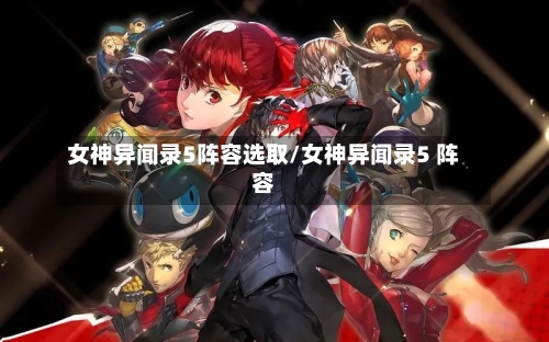 女神异闻录5阵容选取/女神异闻录5 阵容