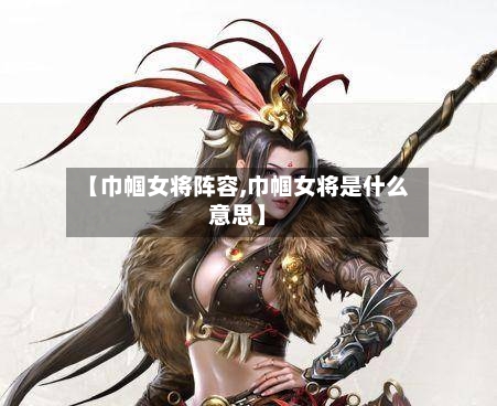 【巾帼女将阵容,巾帼女将是什么意思】