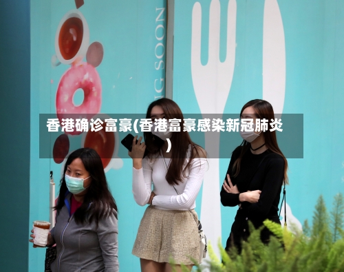 香港确诊富豪(香港富豪感染新冠肺炎)