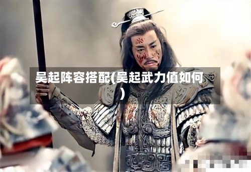 吴起阵容搭配(吴起武力值如何)