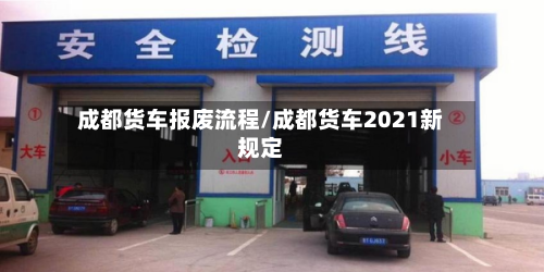 成都货车报废流程/成都货车2021新规定