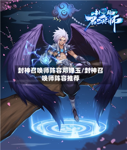 封神召唤师阵容邓婵玉/封神召唤师阵容推荐