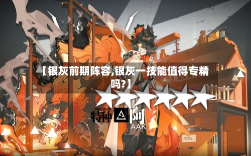 【银灰前期阵容,银灰一技能值得专精吗?】