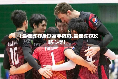【最佳阵容后期高手阵容,最佳阵容攻略心得】