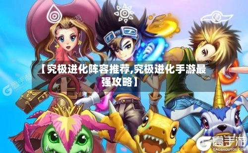 【究极进化阵容推荐,究极进化手游最强攻略】