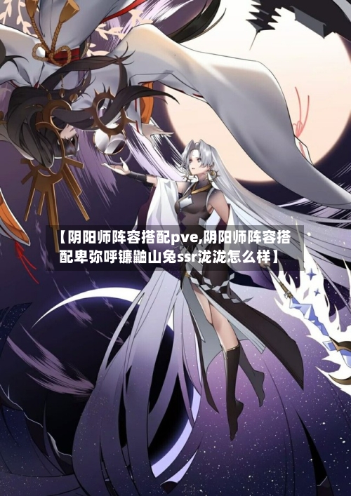 【阴阳师阵容搭配pve,阴阳师阵容搭配卑弥呼镰鼬山兔ssr泷泷怎么样】