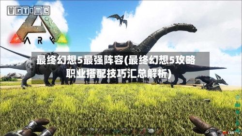 最终幻想5最强阵容(最终幻想5攻略职业搭配技巧汇总解析)