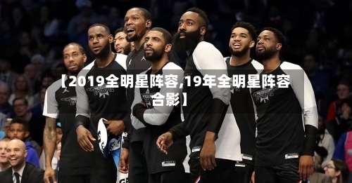 【2019全明星阵容,19年全明星阵容合影】