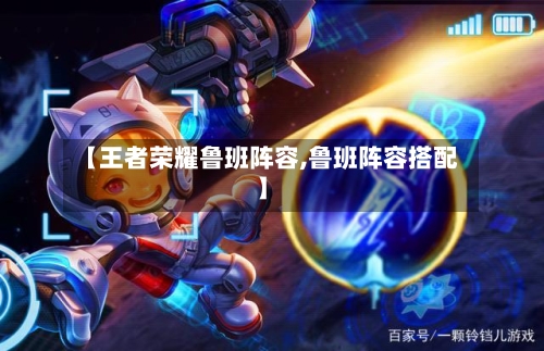 【王者荣耀鲁班阵容,鲁班阵容搭配】