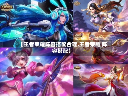 【王者荣耀阵容搭配合理,王者荣耀 阵容搭配】