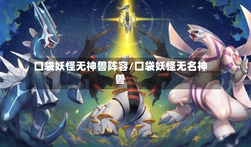 口袋妖怪无神兽阵容/口袋妖怪无名神兽